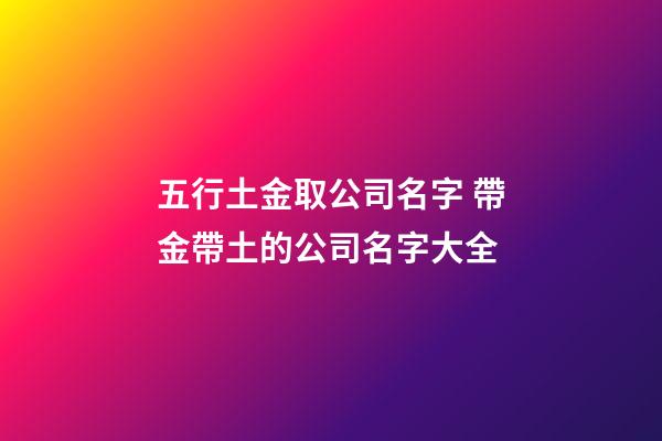 五行土金取公司名字 帶金帶土的公司名字大全-第1張-公司起名-玄機派